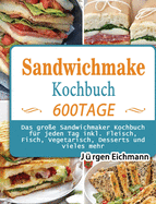 Sandwichmaker Kochbuch: 600 Tage Das gro?e Sandwichmaker Kochbuch f?r jeden Tag inkl. Fleisch, Fisch, Vegetarisch, Desserts und vieles mehr