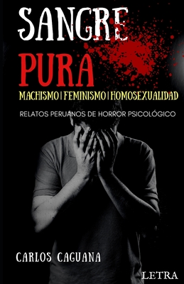 Sangre Pura: MACHISMO - FEMINISMO - HOMOSEXUALIDAD: Relatos peruanos de horror psicol?gico - Caguana, Carlos