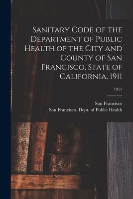 Sanitary Code of the Department of Public Health of the City and County of San Francisco, State of California, 1911; 1911 - San Francisco (Calif ) (Creator), and San Francisco (Calif ) Dept of Public (Creator)