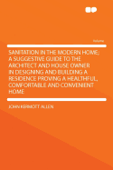 Sanitation in the Modern Home; A Suggestive Guide to the Architect and House Owner in Designing and Building a Residence Proving a Healthful, Comfortable and Convenient Home