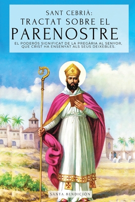 Sant Cebri?: Tractat sobre el Parenostre (De dominica Oratione): El Poder?s Significat del Pare Nostre. El Secret de l'oraci? que Jess va ensenyar als seus Disc?pols - Tractat De L'Oraci? Al Senyor - Bendici?n, Santa, and Sant Cebri?