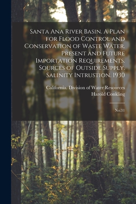Santa Ana River Basin. A Plan for Flood Control and Conservation of Waste Water. Present and Future Importation Requirements. Sources of Outside Supply. Salinity Intrustion. 1930: No.31 - Conkling, Harold, and California Division of Water Resources (Creator)