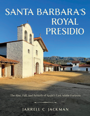 Santa Barbara's Royal Presidio: The Rise, Fall, and Rebirth of Spain's Last Adobe Fortress - Jackman, Jarrell