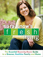 Sara Snow's Fresh Living: The Essential Room-By-Room Guide to a Greener, Healthier Family and Home