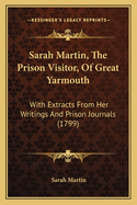 Sarah Martin, the Prison Visitor, of Great Yarmouth: With Extracts from Her Writings & Prison Journals