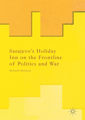 Sarajevo's Holiday Inn on the Frontline of Politics and War - Morrison, Kenneth