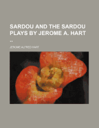 Sardou and the Sardou Plays by Jerome A. Hart