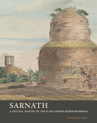 Sarnath: A Critical History of the Place Where Buddhism Began - Asher, Frederick M