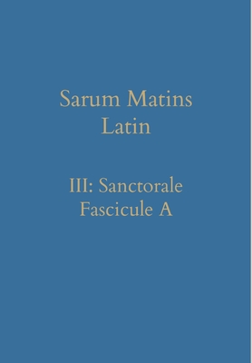 Sarum Matins Latin III: Sanctorale Fascicule A - Renwick, William