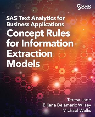 SAS Text Analytics for Business Applications: Concept Rules for Information Extraction Models - Jade, Teresa, and Belamaric-Wilsey, Biljana, and Wallis, Michael