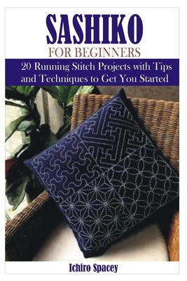 Sashiko for Beginners: 20 Japanese Running Stitch Projects with Tips and Techniques to Get You Started - Spacey, Ichiro