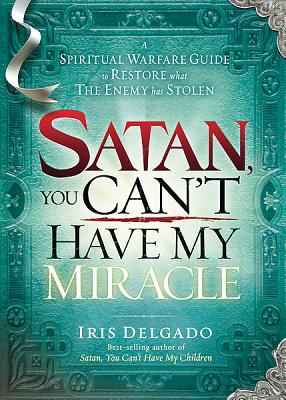 Satan, You Can't Have My Miracle: A Spiritual Warfare Guide to Restore What the Enemy Has Stolen - Delgado, Iris