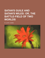 Satan's Guile and Satan's Wiles: Or, the Battle-Field of Two Worlds