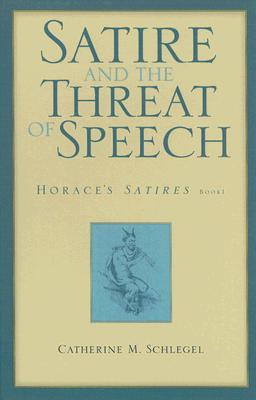 Satire and the Threat of Speech: Horace's Satires, Book 1 - Schlegel, Catherine M, and Boyer, Paul S (Foreword by)