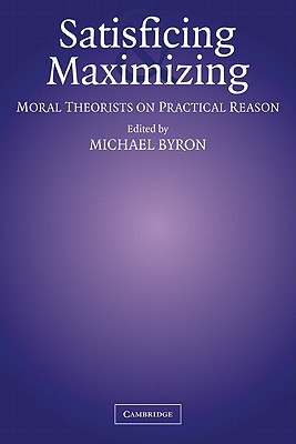 Satisficing and Maximizing: Moral Theorists on Practical Reason - Byron, Michael (Editor)