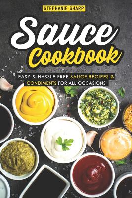 Sauce Cookbook: Easy & Hassle Free Sauce Recipes & Condiments for All Occasions - Sharp, Stephanie