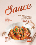 Sauce Recipes You'll Want for Everything - Book 3: Not Only Tasty but Also Healthy Sauces