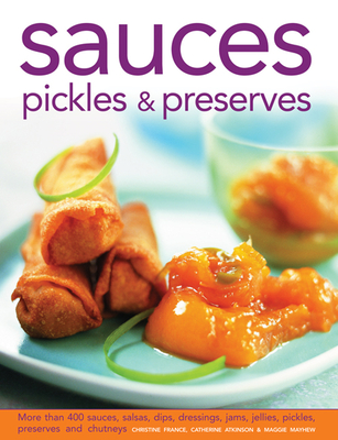 Sauces, Pickles & Preserves: More Than 400 Sauces, Salsas, Dips, Dressings, Jams, Jellies, Pickles, Preserves and Chutneys - France, Christine, and Atkinson, Catherine, and Mayhew, Maggie