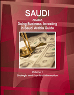 Saudi Arabia: Doing Business, Investing in Saudi Arabia Guide Volume 1 Strategic and Practical Information