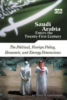 Saudi Arabia Enters the Twenty-First Century: The Political, Foreign Policy, Economic, and Energy Dimensions - Cordesman, Anthony H