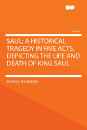 Saul; A Historical Tragedy in Five Acts. Depicting the Life and Death of King Saul