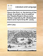 Sauny the Scot: Or, the Taming of the Shrew. a Comedy. as It Is Acted at the Theatre-Royal in Drury-Lane. Written Originally by Mr. Shakespear. Alter'd and Improv'd by Mr. Lacey,