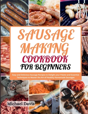 Sausage Making Cookbook for Beginners: Easy and Delicious Sausage Recipes to Delight your Palate and Essential Techniques to Master the Art of Healthy Homemade Sausages - Davis, Michael