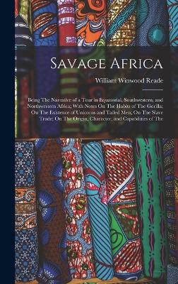 Savage Africa: Being The Narrative of a Tour in Equatorial, Southwestern, and Northwestern Africa; With Notes On The Habits of The Gorilla; On The Existence of Unicorns and Tailed Men; On The Slave Trade; On The Origin, Character, and Capabilities of The - Reade, William Winwood