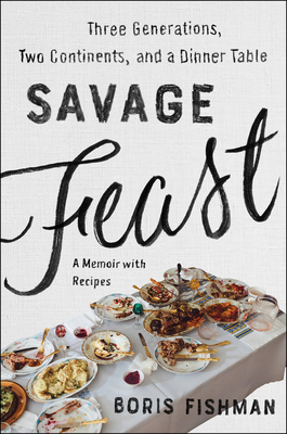 Savage Feast: Three Generations, Two Continents, and a Dinner Table (a Memoir with Recipes) - Fishman, Boris