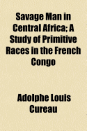 Savage Man in Central Africa: A Study of Primitive Races in the French Congo (Classic Reprint)