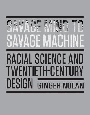 Savage Mind to Savage Machine: Racial Science and Twentieth-Century Design - Nolan, Ginger