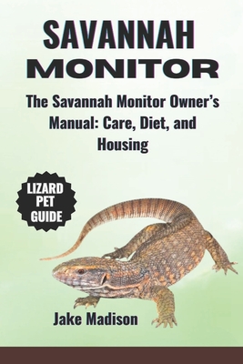 Savannah Monitor: The Savannah Monitor Owner's Manual: Care, Diet, and Housing - Madison, Jake