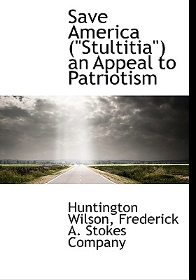 Save America ("Stultitia") an Appeal to Patriotism - Wilson, Huntington, and Frederick a Stokes Company, A Stokes Company (Creator), and Frederick a Stokes Co (Creator)