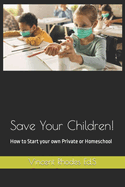 Save Your Children!: How to Start your own Private or Homeschool