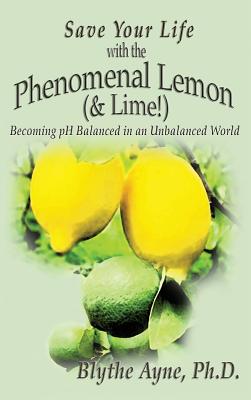 Save Your Life with the Phenomenal Lemon (& Lime!): Becoming Balanced in an Unbalanced World - Ayne, Blythe