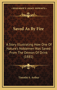 Saved As By Fire: A Story Illustrating How One Of Nature's Noblemen Was Saved From The Demon Of Drink (1881)