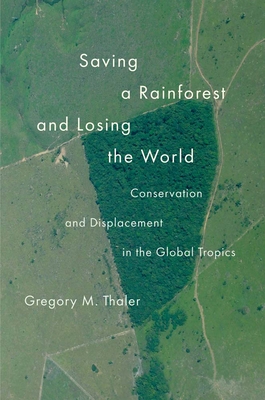 Saving a Rainforest and Losing the World: Conservation and Displacement in the Global Tropics - Thaler, Gregory M