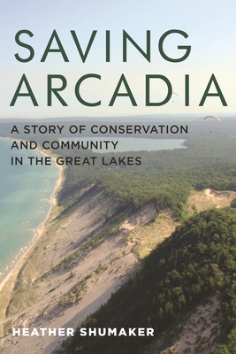 Saving Arcadia: A Story of Conservation and Community in the Great Lakes - Shumaker, Heather, and Gibson, James (Photographer), and Drew Smith Photography LLC (Photographer)