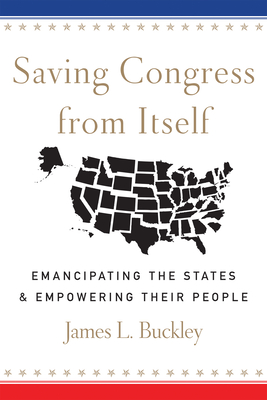 Saving Congress from Itself: Emancipating the States and Empowering Their People - Buckley, James L