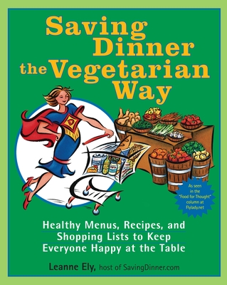 Saving Dinner the Vegetarian Way: Healthy Menus, Recipes, and Shopping Lists to Keep Everyone Happy at the Table: A Cookbook - Ely, Leanne