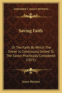 Saving Faith: Or The Faith By Which The Sinner Is Consciously United To The Savior Practically Considered (1871)