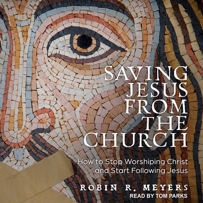 Saving Jesus from the Church: How to Stop Worshiping Christ and Start Following Jesus - Parks, Tom (Read by), and Meyers, Robin R