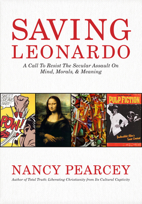 Saving Leonardo: A Call to Resist the Secular Assault on Mind, Morals, and Meaning - Pearcey, Nancy