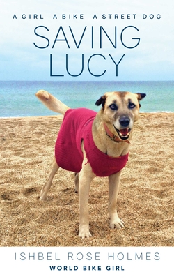 Saving Lucy: A Girl, a Bike, a Street Dog - Rose Holmes (World Bike Girl), Ishbel
