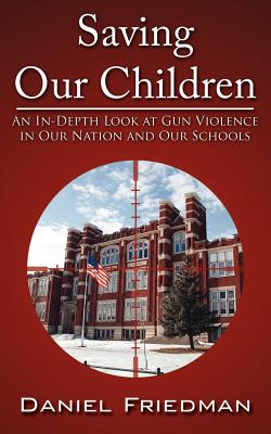 Saving Our Children: An In-Depth Look at Gun Violence in Our Nation and Our Schools - Friedman, Daniel