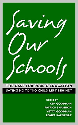 Saving Our Schools: The Case for Public Education Saying No to "No Child Left Behind" - Goodman, Ken (Editor), and Shannon, Patrick (Editor), and Goodman, Yetta (Editor)