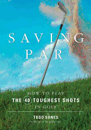 Saving Par: How to Hit the 40 Toughest Shots in Golf