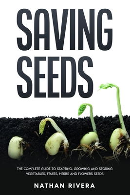 Saving Seeds: The Complete Guide to Starting, Growing and Storing Vegetables, Fruits, Herbs and Flowers Seeds - Rivera, Nathan