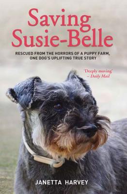 Saving Susie-Belle: Rescued from the Horrors of a Puppy Farm, One Dog's Uplifting True Story - Harvey, Janetta