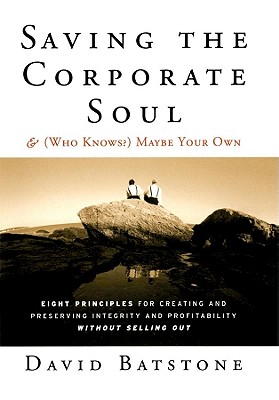 Saving the Corporate Soul--and (Who Knows?) Maybe Your Own: Eight Principles for Creating and Preserving Integrity and Profitability Without Selling Out - Batstone, David